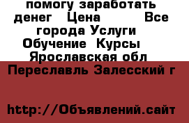 помогу заработать денег › Цена ­ 600 - Все города Услуги » Обучение. Курсы   . Ярославская обл.,Переславль-Залесский г.